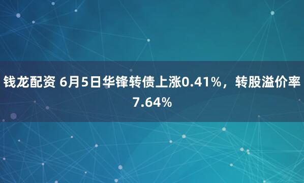 钱龙配资 6月5日华锋转债上涨0.41%，转股溢价率7.64%