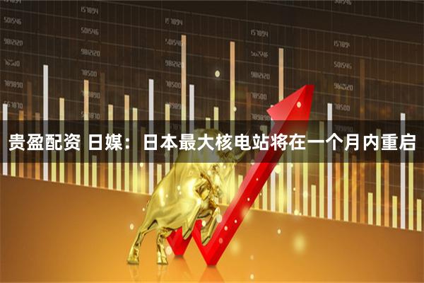 贵盈配资 日媒：日本最大核电站将在一个月内重启