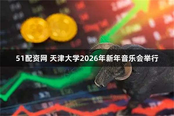 51配资网 天津大学2026年新年音乐会举行