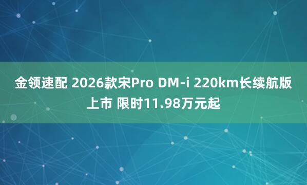 金领速配 2026款宋Pro DM-i 220km长续航版上市 限时11.98万元起