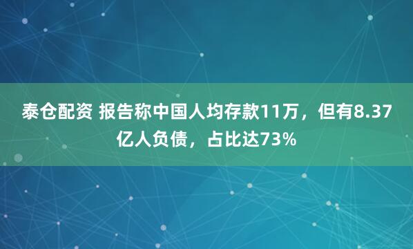 泰仓配资 报告称中国人均存款11万，但有8.37亿人负债，占比达73%