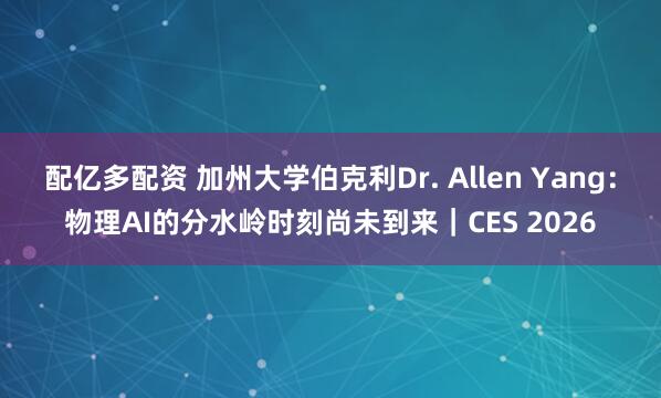 配亿多配资 加州大学伯克利Dr. Allen Yang：物理AI的分水岭时刻尚未到来｜CES 2026
