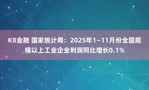 K8金融 国家统计局：2025年1—11月份全国规模以上工业企业利润同比增长0.1%