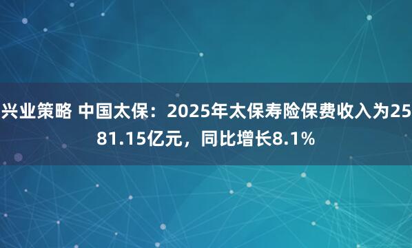 兴业策略 中国太保：2025年太保寿险保费收入为2581.15亿元，同比增长8.1%