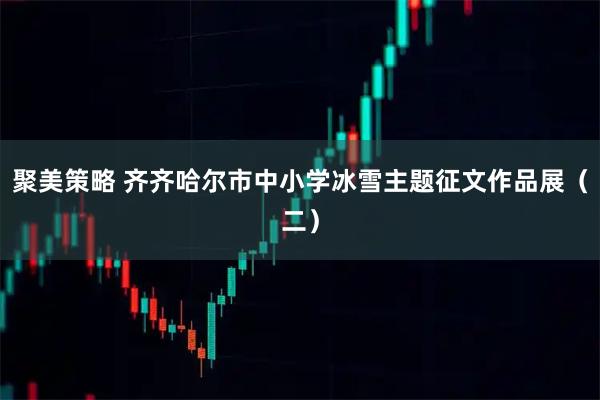 聚美策略 齐齐哈尔市中小学冰雪主题征文作品展（二）