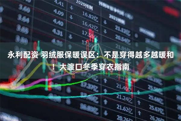 永利配资 羽绒服保暖误区：不是穿得越多越暖和！大渡口冬季穿衣指南