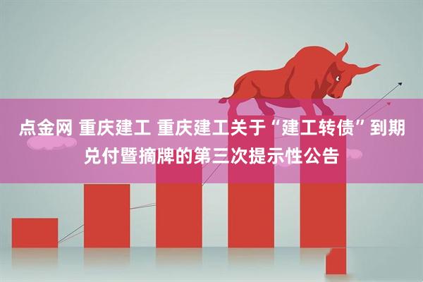 点金网 重庆建工 重庆建工关于“建工转债”到期兑付暨摘牌的第三次提示性公告