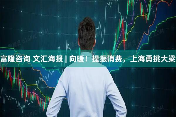 富隆咨询 文汇海报 | 向暖！提振消费，上海勇挑大梁