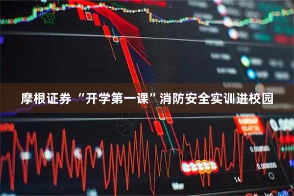 摩根证券 “开学第一课”消防安全实训进校园