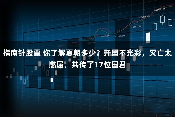 指南针股票 你了解夏朝多少？开国不光彩，灭亡太憋屈，共传了17位国君