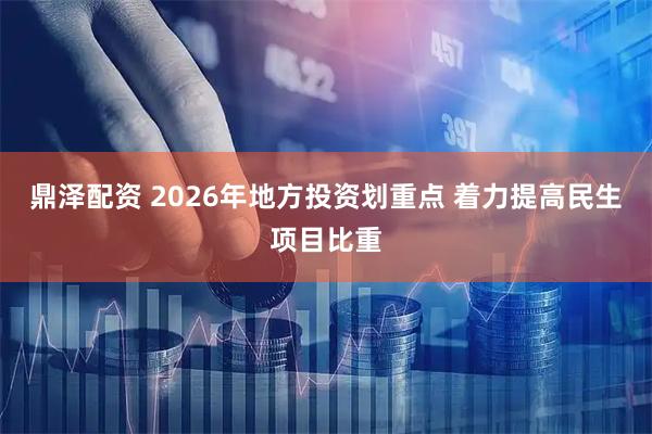 鼎泽配资 2026年地方投资划重点 着力提高民生项目比重