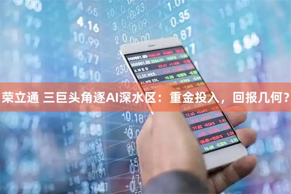 荣立通 三巨头角逐AI深水区：重金投入，回报几何？