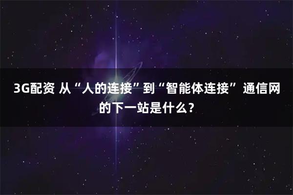 3G配资 从“人的连接”到“智能体连接” 通信网的下一站是什么？