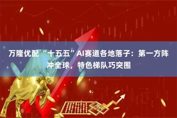 万隆优配 “十五五”AI赛道各地落子：第一方阵冲全球，特色梯队巧突围